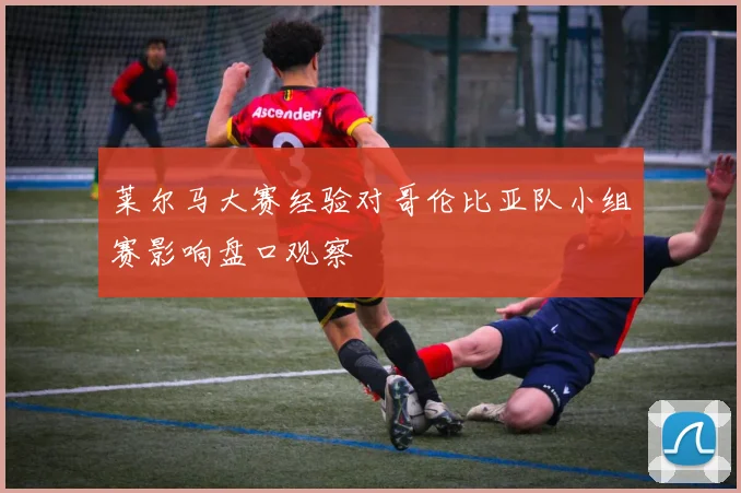 莱尔马大赛经验对哥伦比亚队小组赛影响盘口观察