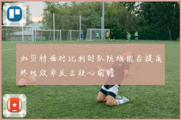 加贝特面对比利时队防线能否提高终结效率反击核心前瞻