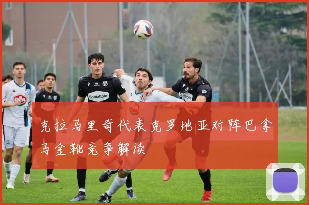 克拉马里奇代表克罗地亚对阵巴拿马金靴竞争解读