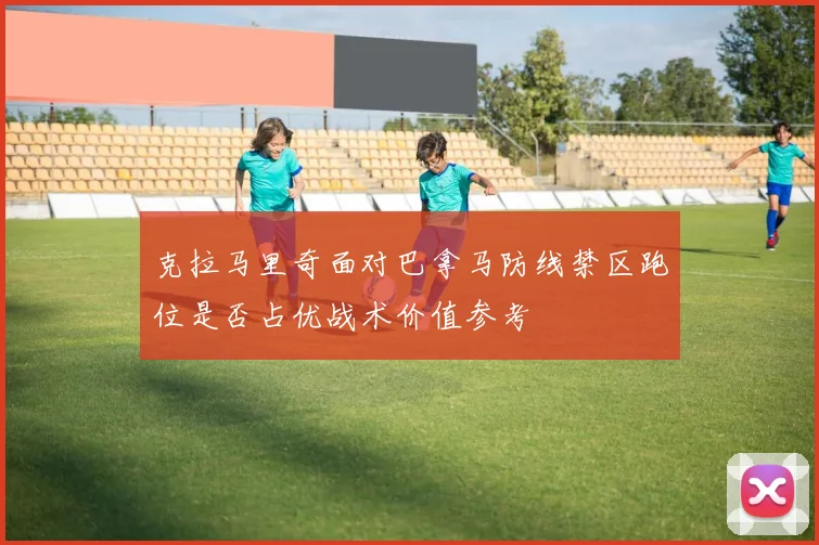 克拉马里奇面对巴拿马防线禁区跑位是否占优战术价值参考