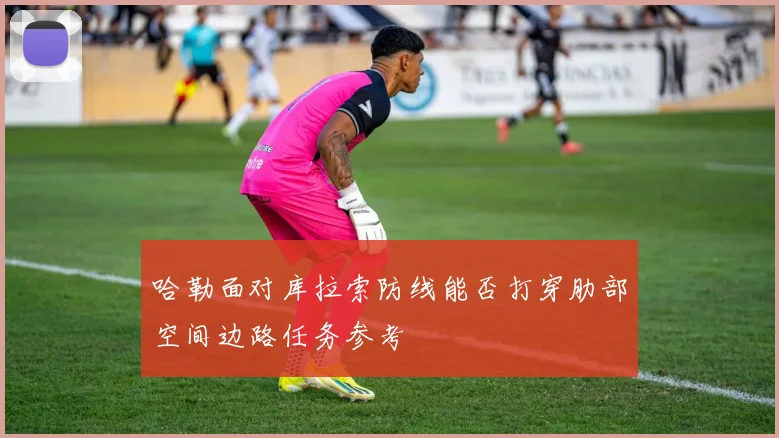 哈勒面对库拉索防线能否打穿肋部空间边路任务参考