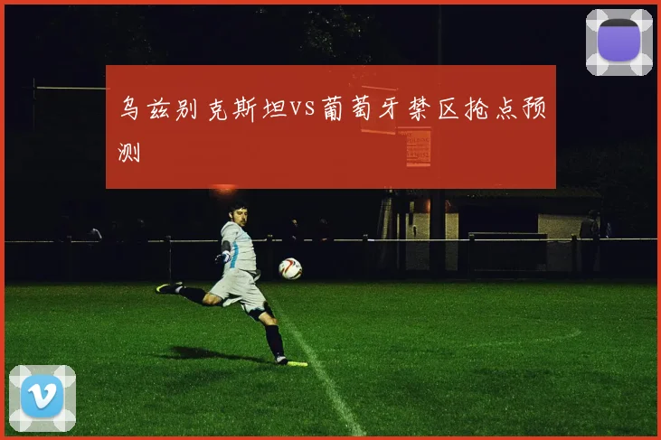 乌兹别克斯坦vs葡萄牙禁区抢点预测
