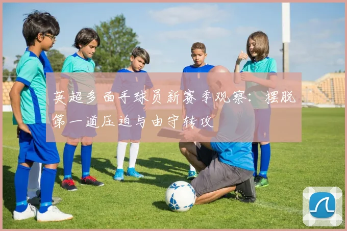 英超多面手球员新赛季观察:摆脱第一道压迫与由守转攻