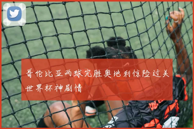 哥伦比亚两球完胜奥地利惊险过关世界杯神剧情