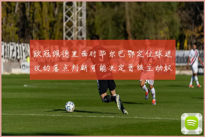 欧冠佩德里面对毕尔巴鄂定位球进攻的落点判断可能决定晋级主动权