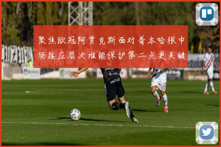 聚焦欧冠阿贾克斯面对哥本哈根中场接应层次谁能保护第二点更关键