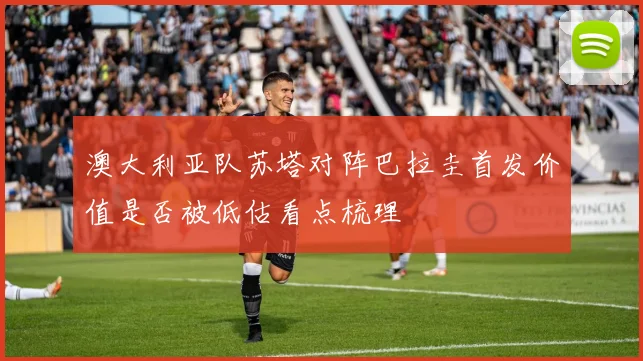 澳大利亚队苏塔对阵巴拉圭首发价值是否被低估看点梳理