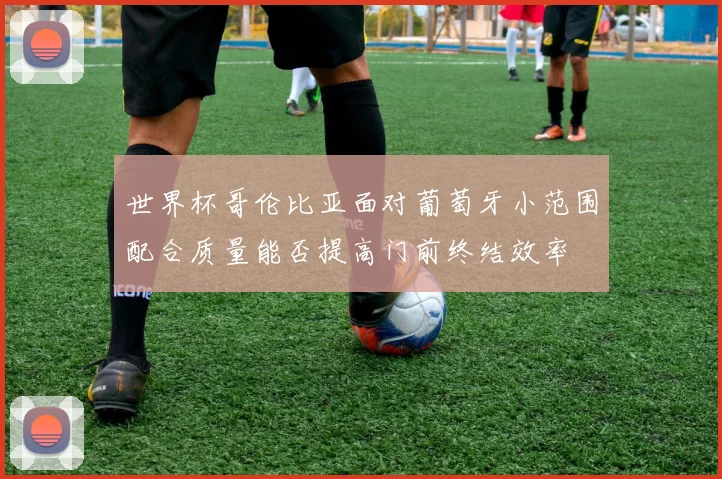 世界杯哥伦比亚面对葡萄牙小范围配合质量能否提高门前终结效率