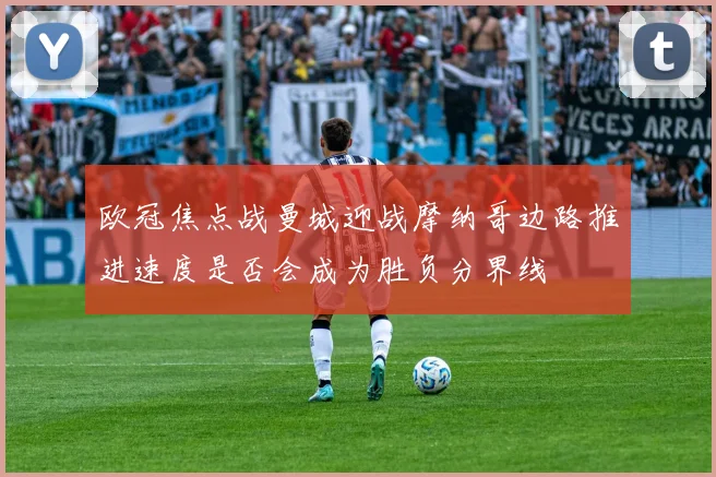 欧冠焦点战曼城迎战摩纳哥边路推进速度是否会成为胜负分界线
