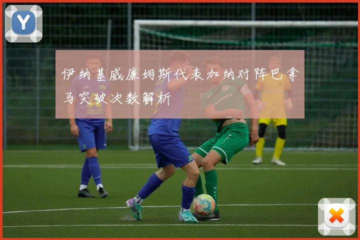 伊纳基威廉姆斯代表加纳对阵巴拿马突破次数解析