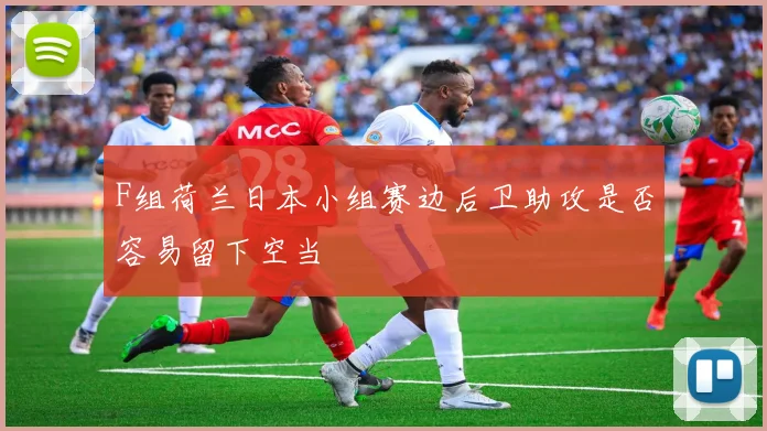 F组荷兰日本小组赛边后卫助攻是否容易留下空当