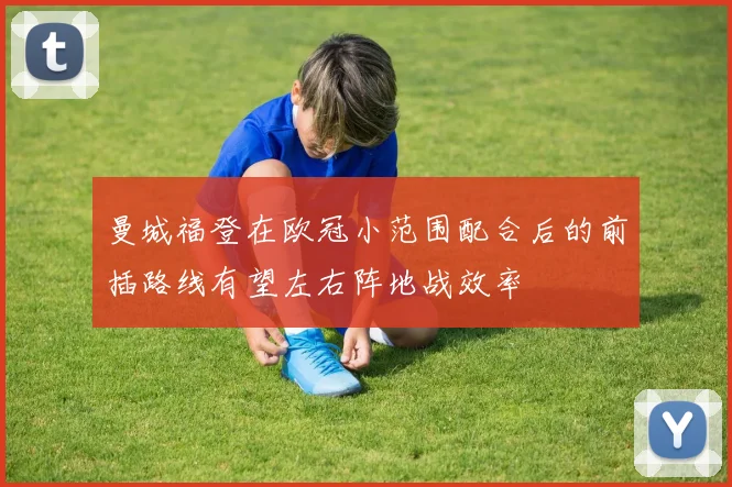 曼城福登在欧冠小范围配合后的前插路线有望左右阵地战效率