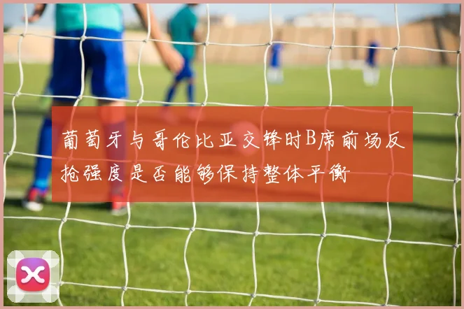葡萄牙与哥伦比亚交锋时B席前场反抢强度是否能够保持整体平衡