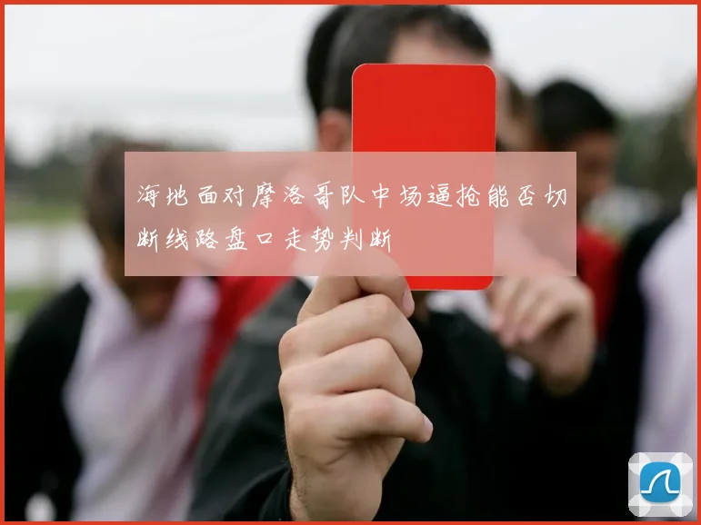 海地面对摩洛哥队中场逼抢能否切断线路盘口走势判断