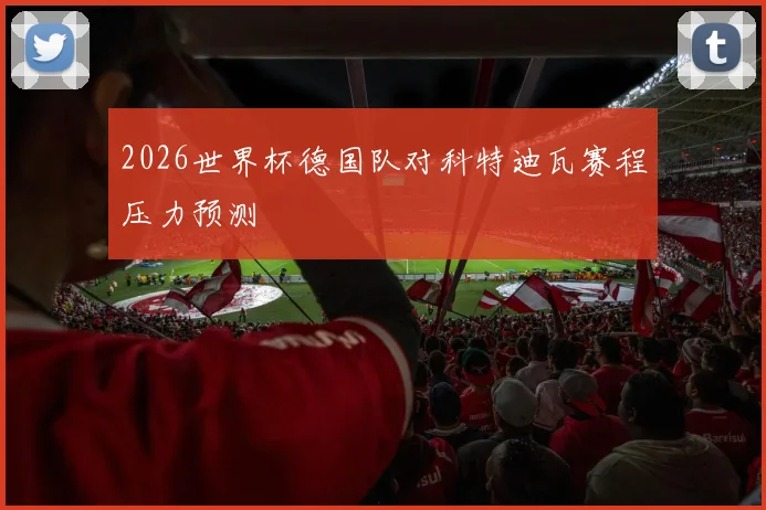 2026世界杯德国队对科特迪瓦赛程压力预测