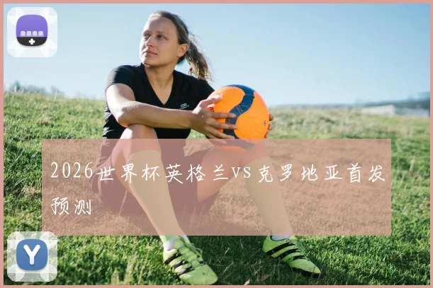 2026世界杯英格兰vs克罗地亚首发预测