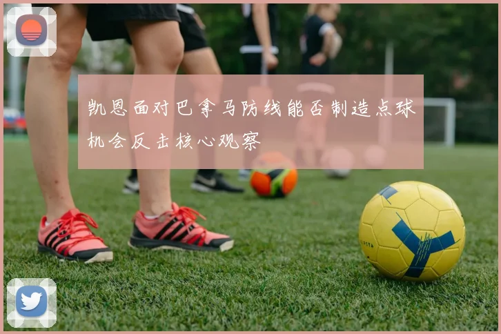 凯恩面对巴拿马防线能否制造点球机会反击核心观察