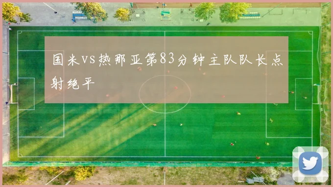 国米vs热那亚第83分钟主队队长点射绝平