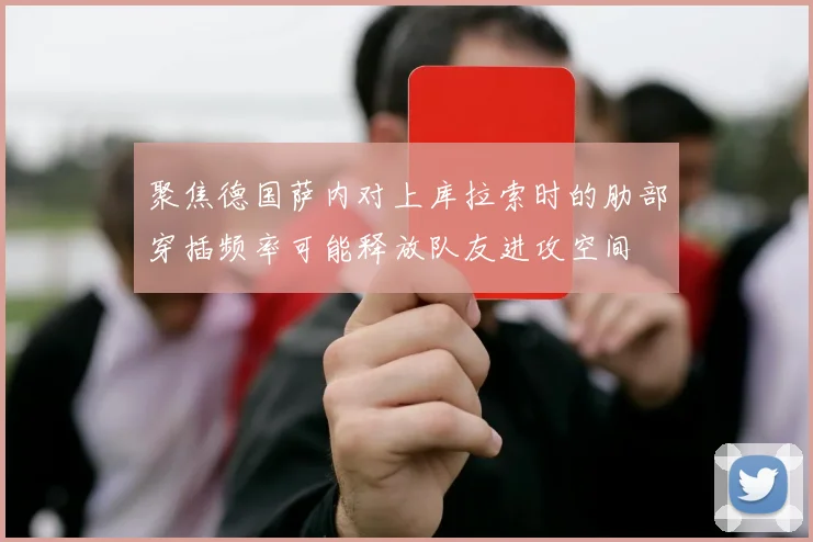 聚焦德国萨内对上库拉索时的肋部穿插频率可能释放队友进攻空间