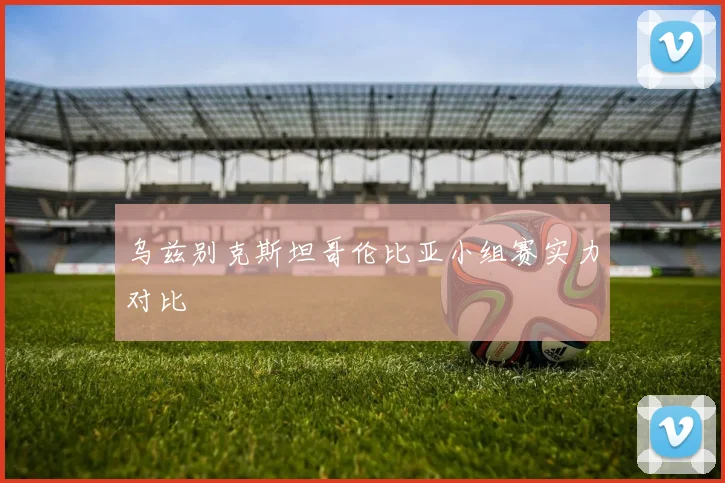 乌兹别克斯坦哥伦比亚小组赛实力对比