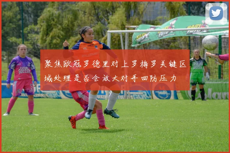 聚焦欧冠罗德里对上罗梅罗关键区域处理是否会放大对手回防压力