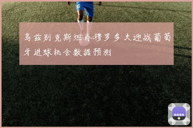乌兹别克斯坦肖穆罗多夫迎战葡萄牙进球机会数据预测