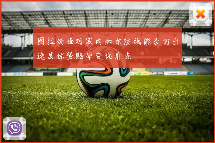 图拉姆面对塞内加尔防线能否打出速度优势赔率变化看点