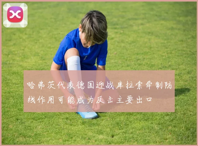 哈弗茨代表德国迎战库拉索牵制防线作用可能成为反击主要出口