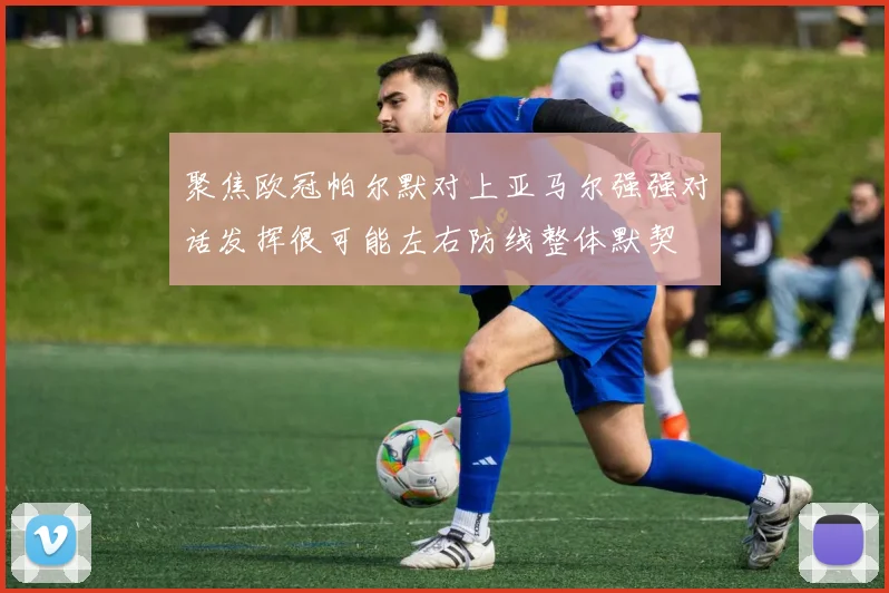 聚焦欧冠帕尔默对上亚马尔强强对话发挥很可能左右防线整体默契