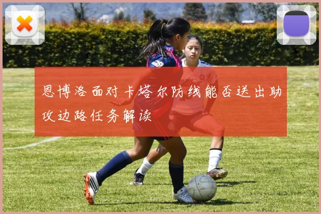 恩博洛面对卡塔尔防线能否送出助攻边路任务解读