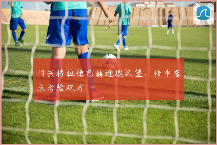 门兴格拉德巴赫迎战汉堡,传中落点考验双方